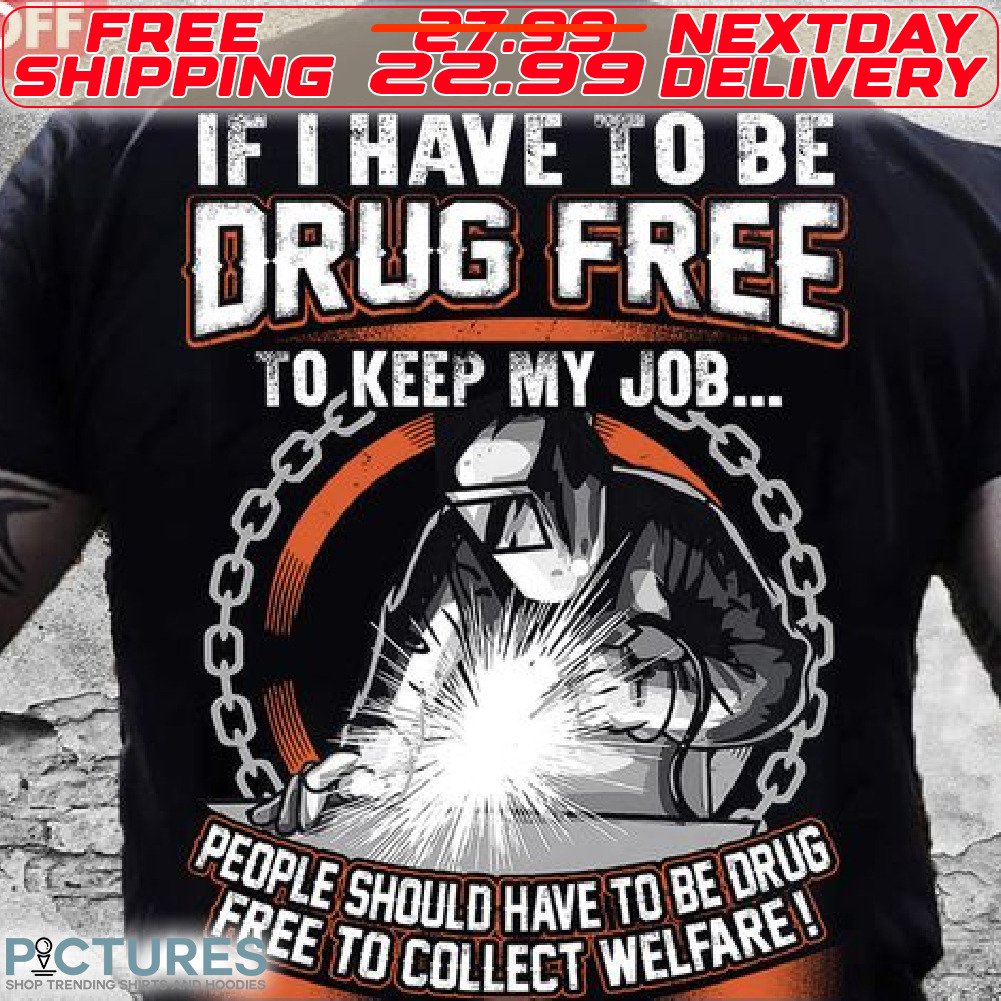 If I Have to Be Drug Free To Keep My Job People Should Have To Be Drug Free To Collect Welfare Shirt