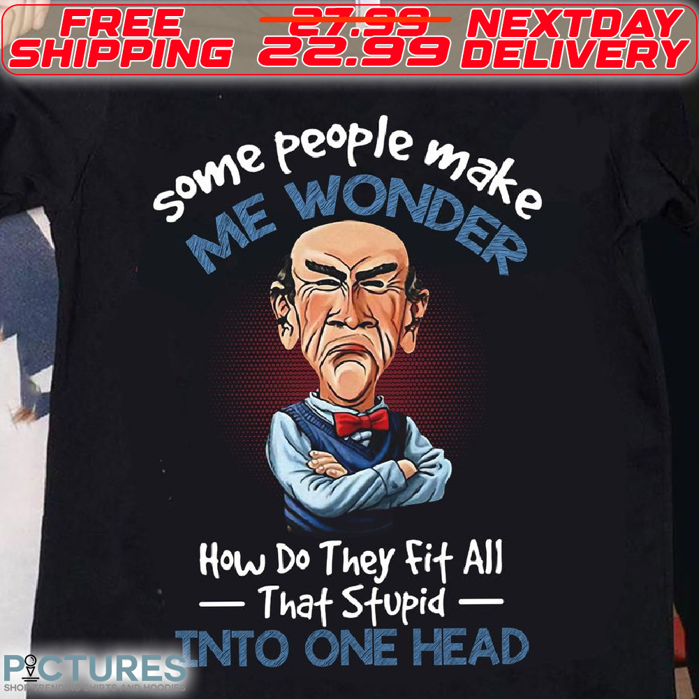 Jeff Dunham Some People Make Me Wonder How Do They Fit All That Stupid Into One Head Shirt