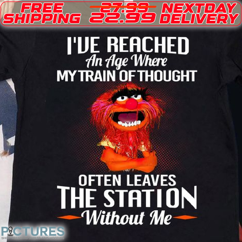 Muppet Animal I Have Reached An Age Where My Train Of Thought Often Leaves The Station Without Me Shirt Muppet Animal I Have Reached An Age Where My Train Of Thought Often Leaves The Station Without Me Shirt