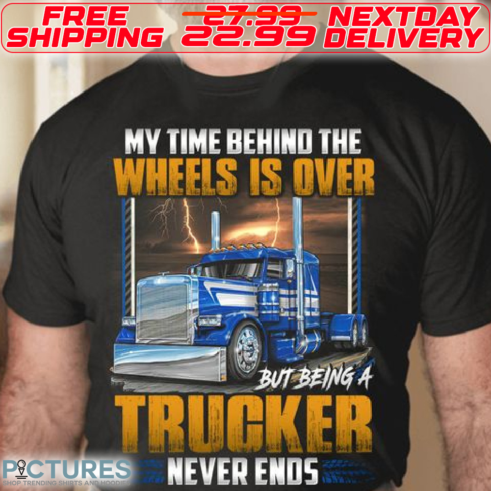 My Time Behind The Wheels Is Over But being A Trucker Never Ends Shirt