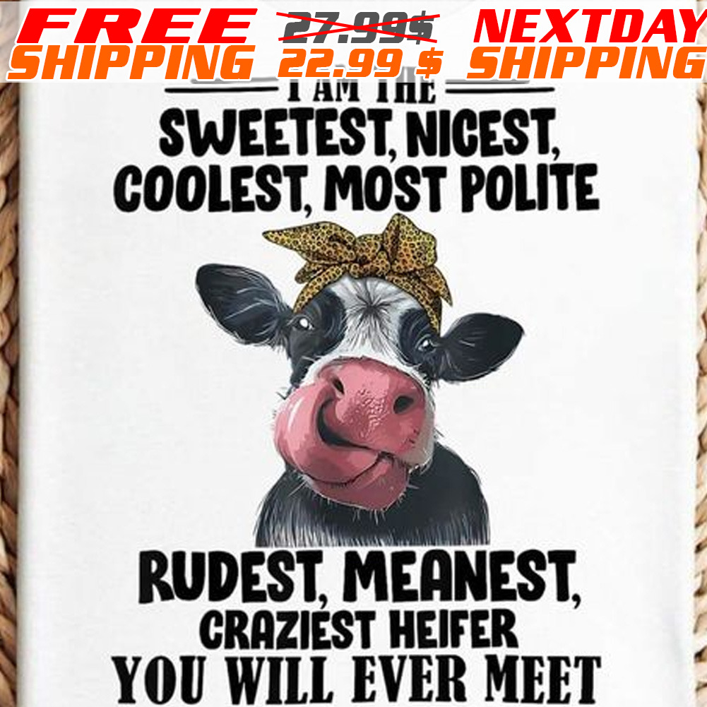 Cow I Am The Sweetest, Nicest, Coolest, Most Polite Rudest, Meanest, Craziest Heifer You Will Ever Meet Shirt