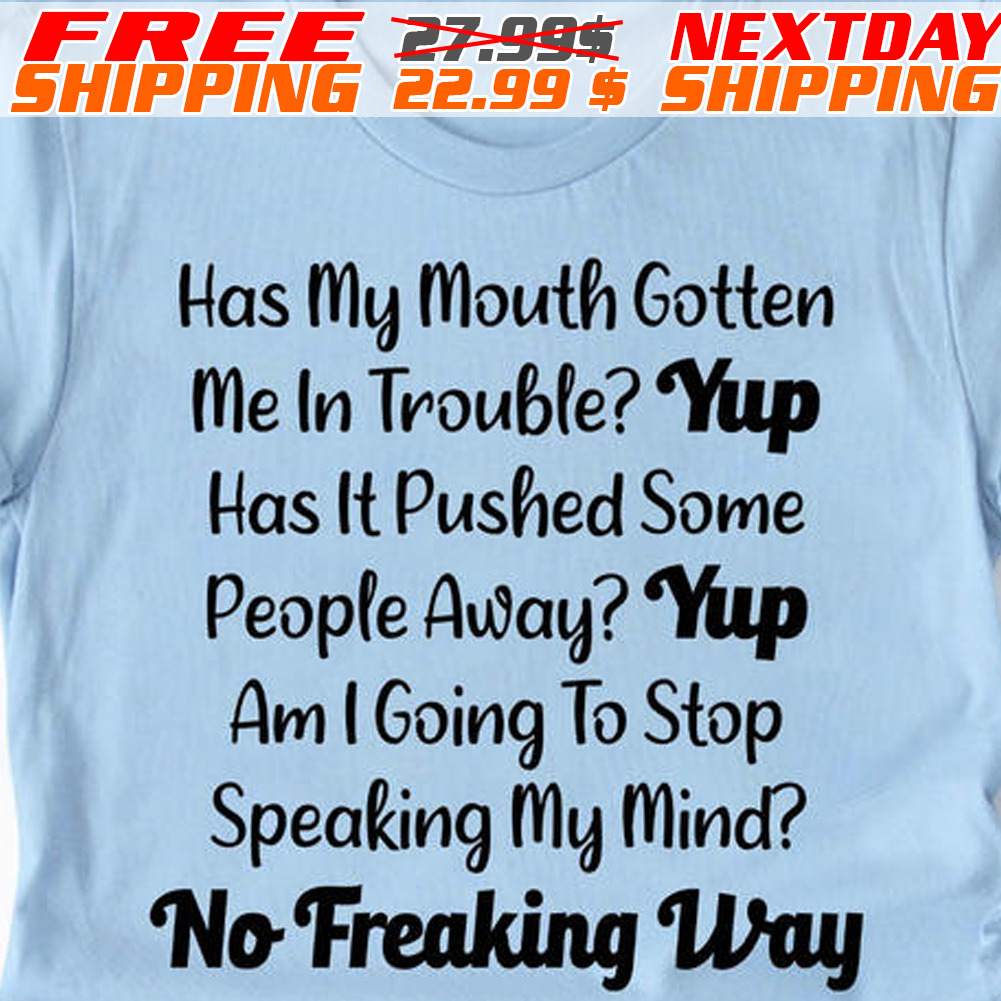 Has My Mouth Gotten Me In Trouble Yup Has It Pushed Some People Away Yup Am I Going To Stop Speaking My Mind No Freaking Way Shirt