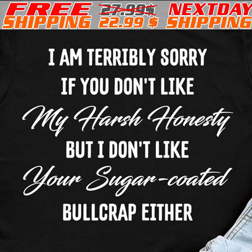 I Am Terribly Sorry If You Don't Like My Harsh Honesty But I Don't Like Your Sugar-coated Bullcrap Either Shirt