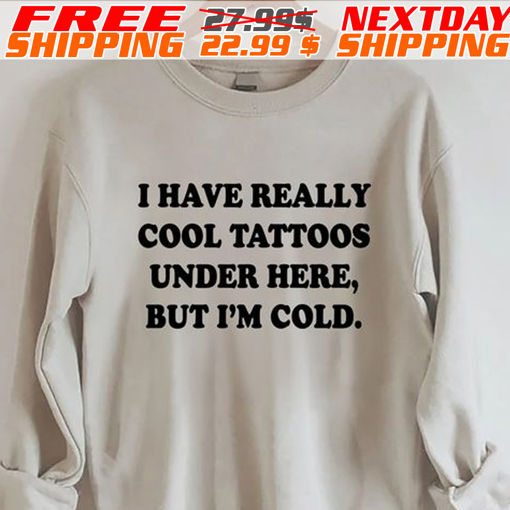 I Have Really Cool Tattoos Under Here But I'm Cold Shirt