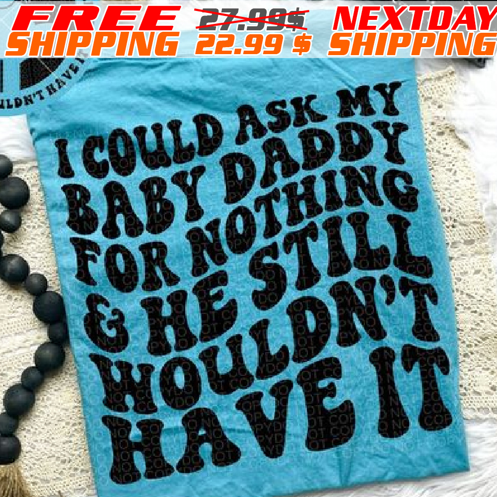 I Could Ask My Baby Daddy For Nothing And She Still Wouldn't Have It Shirt