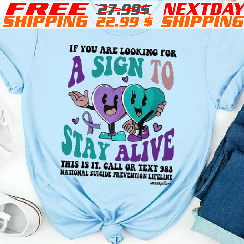 If You Are Looking For A Sign To Stay Alive This Is It Call Or Text 988 National Suicide Prevention Lifeline Shirt