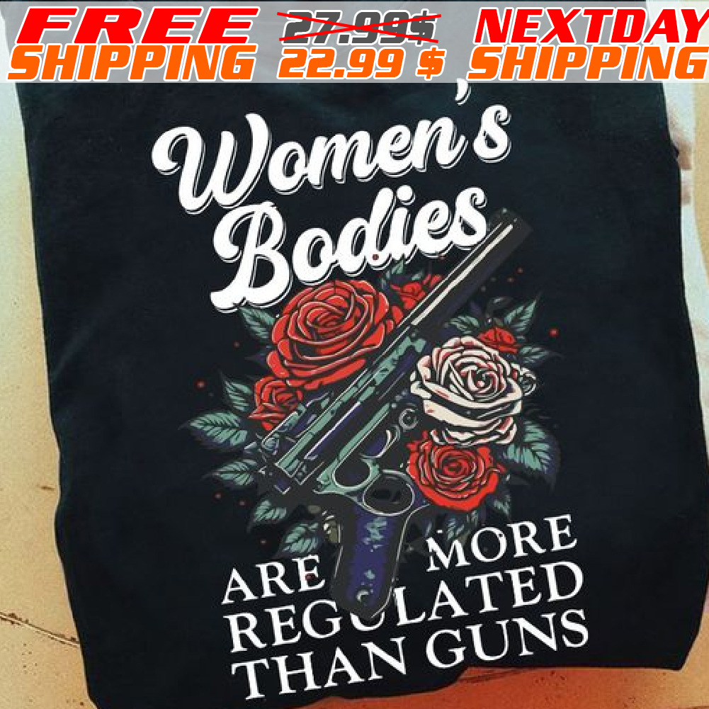 Rose Gun Women's Bodies Are More Regulated Than Guns Shirt