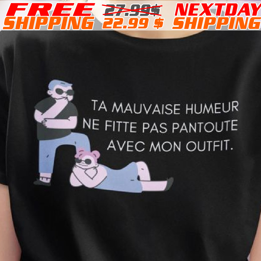 Ta Mauvaise Humeur Ne Fitte Pas Pantoute Avec Mon Outfit Shirt