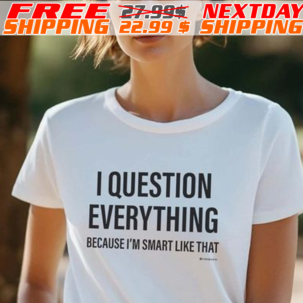 I Question Everything Because I Am Smart Like That Shirt
