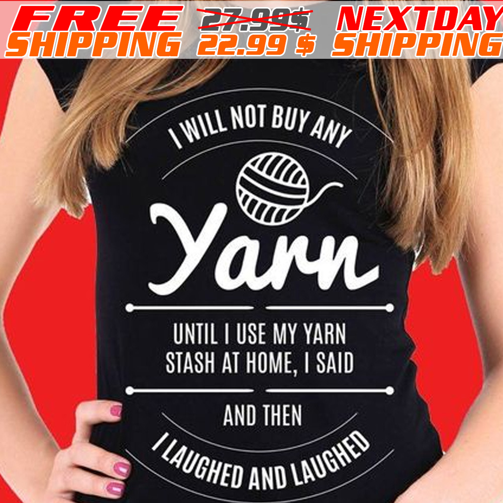 I Will Buy Any Yarn Until I Use My Yarn Stash At Home I Said And Then I Laughed And Laughed Shirt