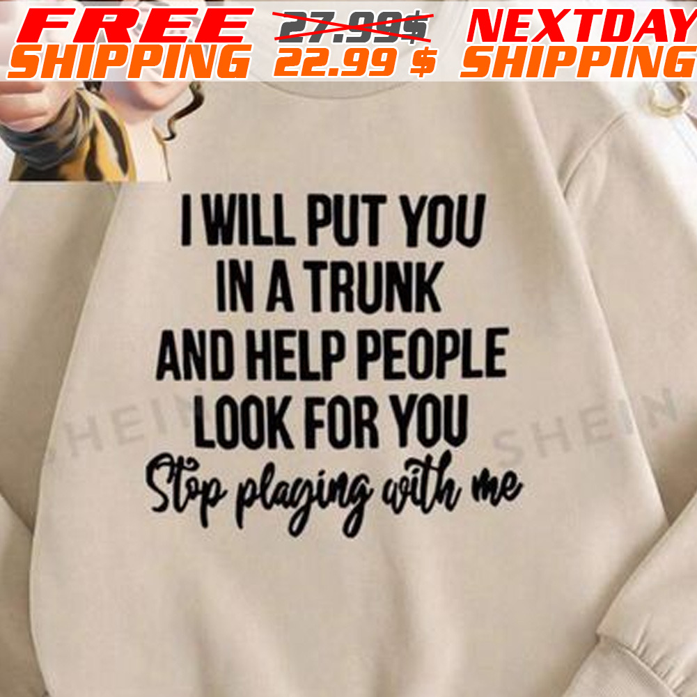 I Will Put You In A Trunk And Help People Look For You Stop Playing With Me Shirt