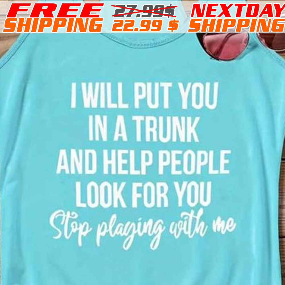 I Will Put You In A Trunk And Help People Look For You Stop Playing With Me Shirt1
