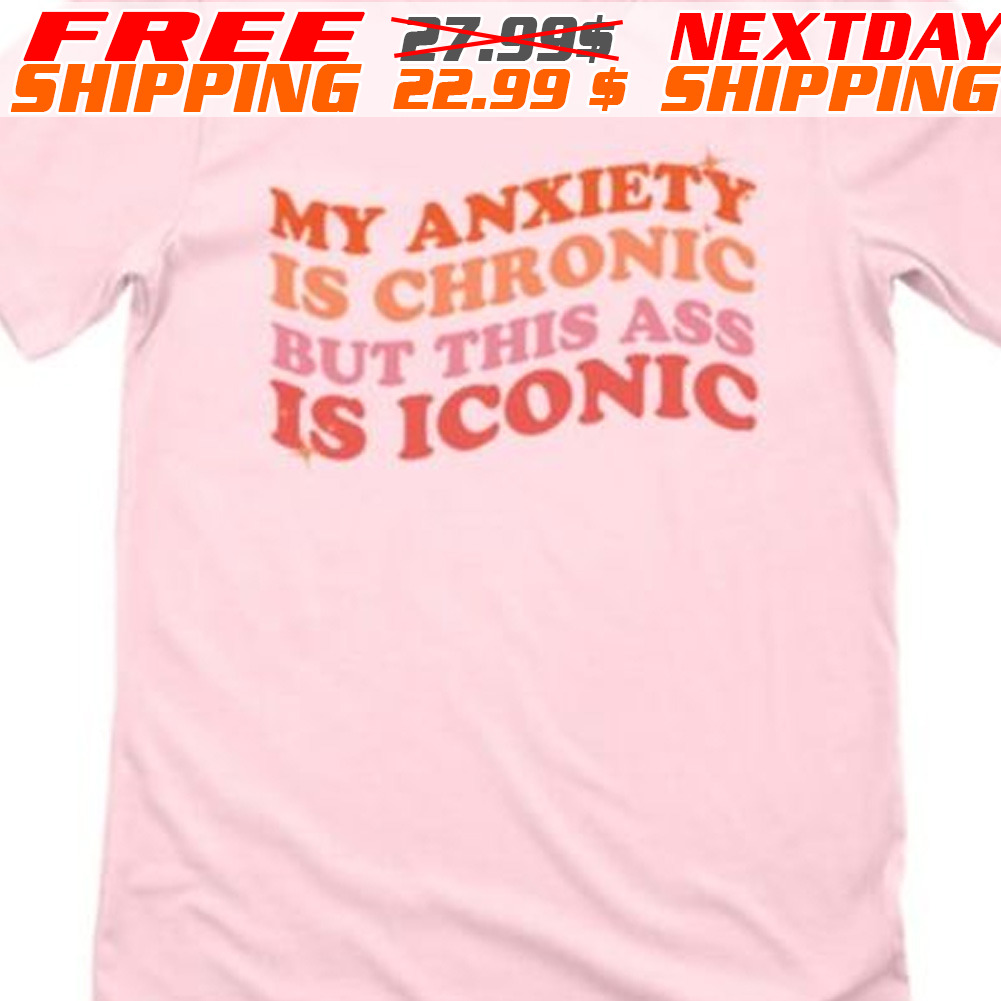 My Anxiety Is Chronic But This Ass Is iconic Shirt