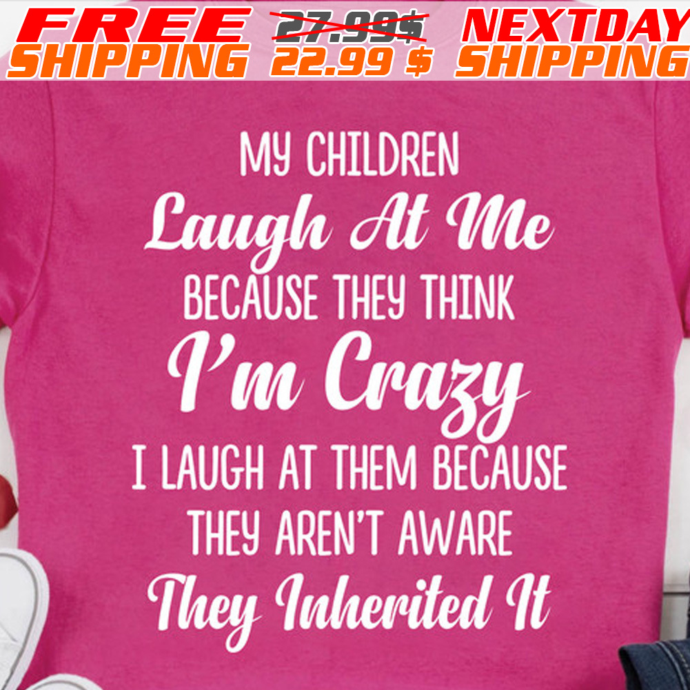 My Children Laugh At Me Because They Think I'm Crazy I Laugh At Them Because They Aren't Aware They Inherited It Shirt
