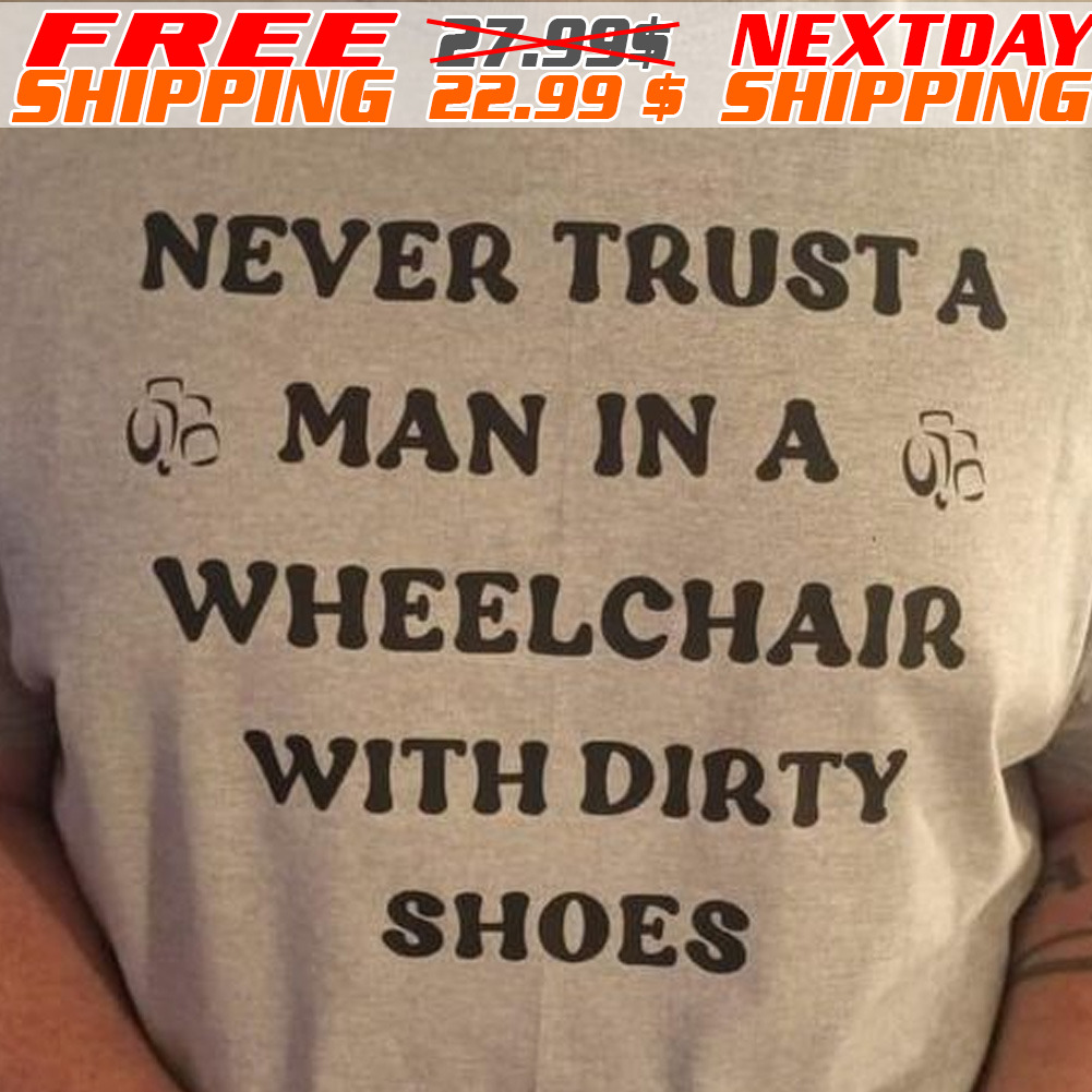 Never Trust A Man In A Wheelchair With Dirty Shoes Shirt