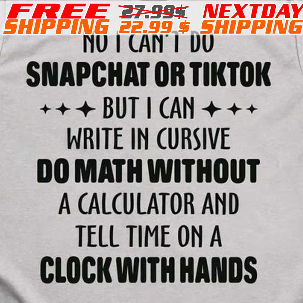 No I Can't Do Snapchat Or Tiktok But I Can Write In Cursive Do Math Without A Calculator And Tell Time On A Clock With Hands Shirt