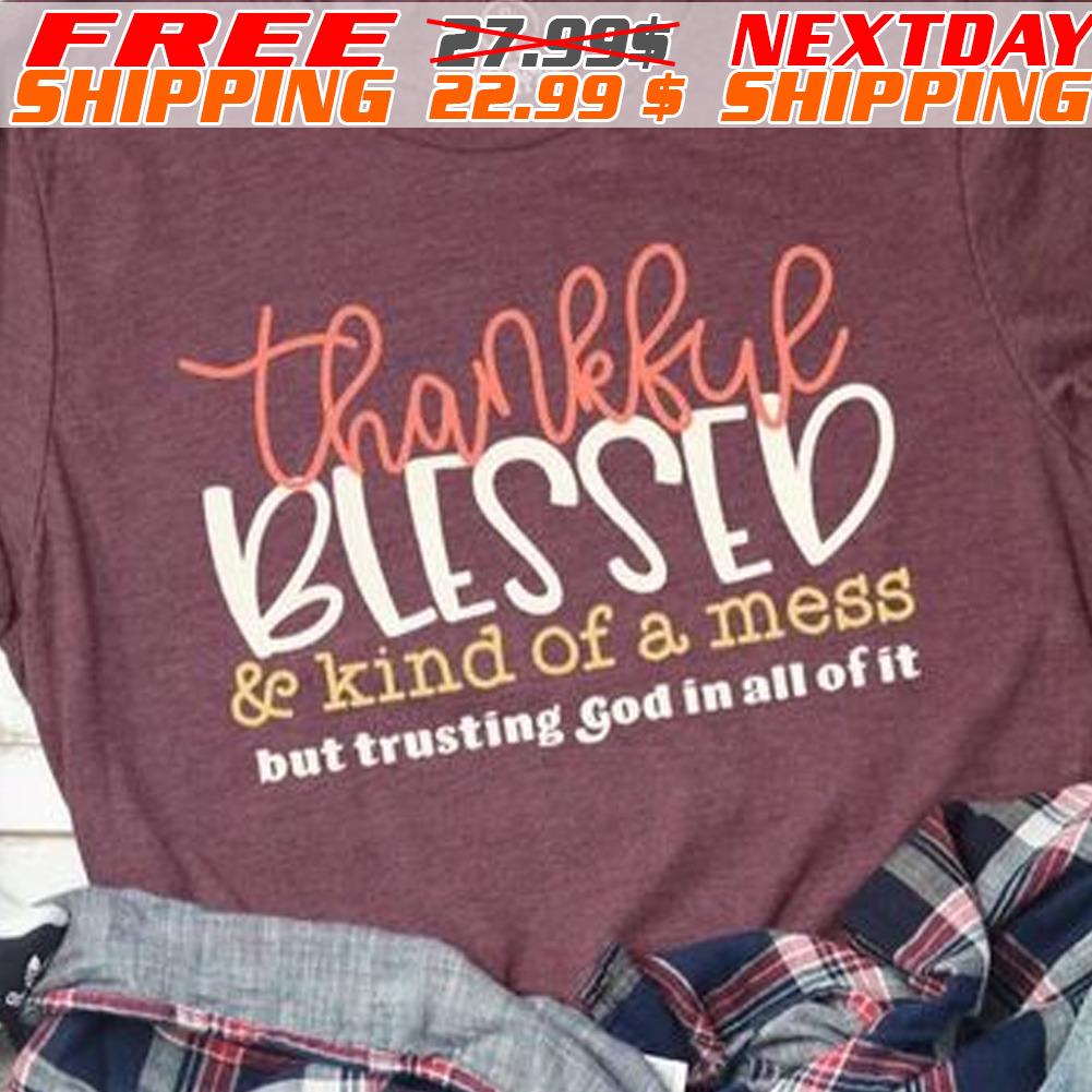 Thankful Blessed And Kind Of A Mess But Trusting God In All Of It Shirt