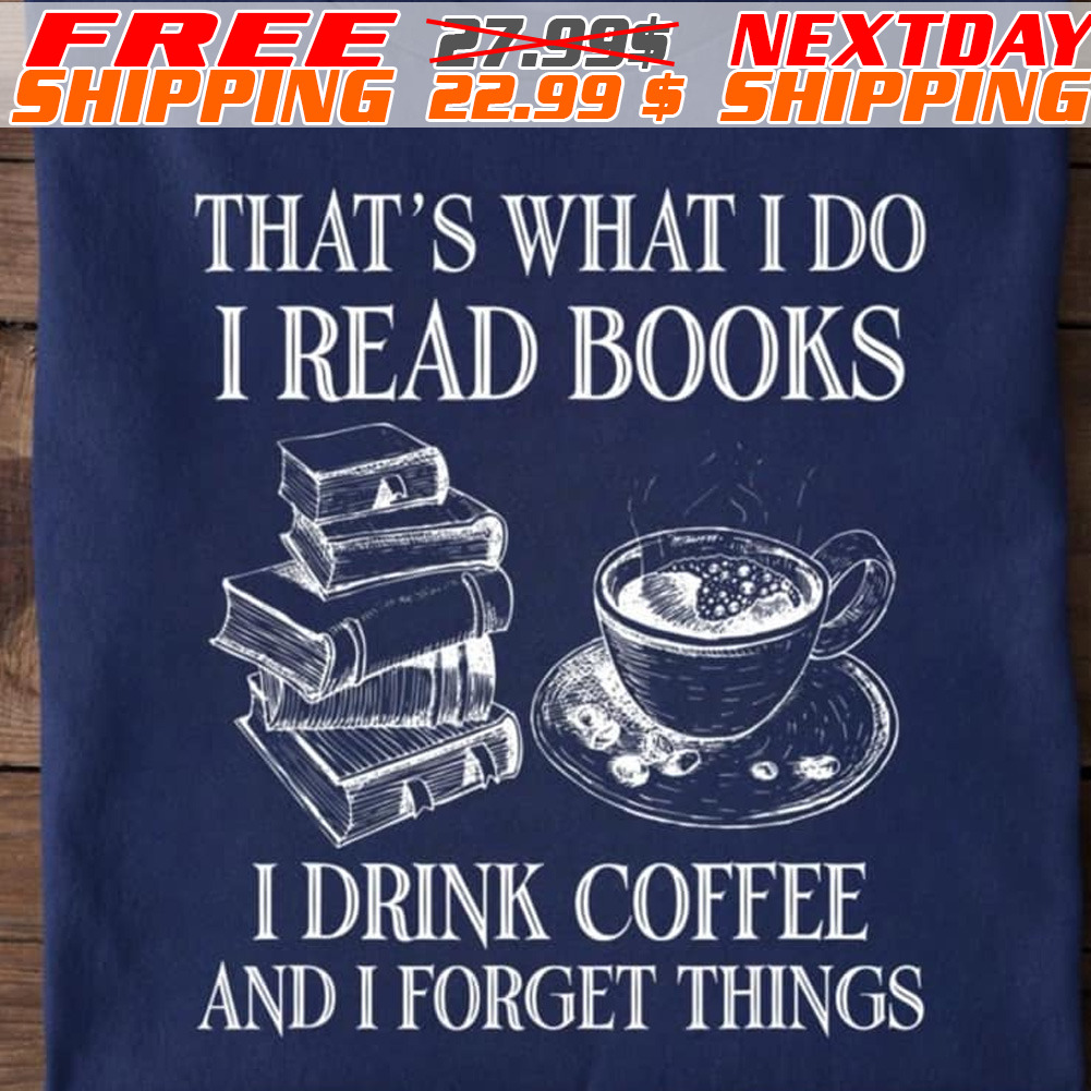 That Is What I Do I Read Books I Drink Coffee And I Forget Things Shirt