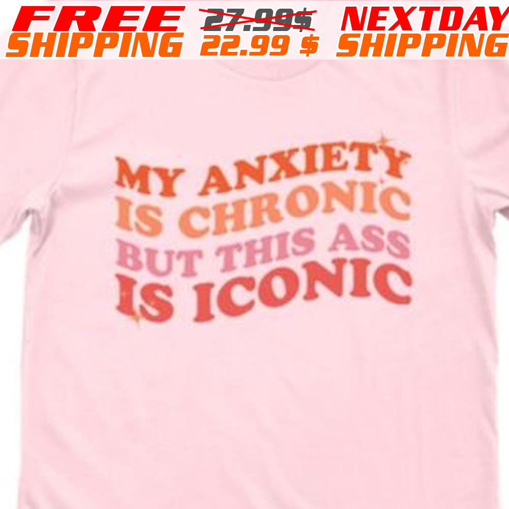 My Anxiety Is Chronic But This Ass Is Iconic Shirt