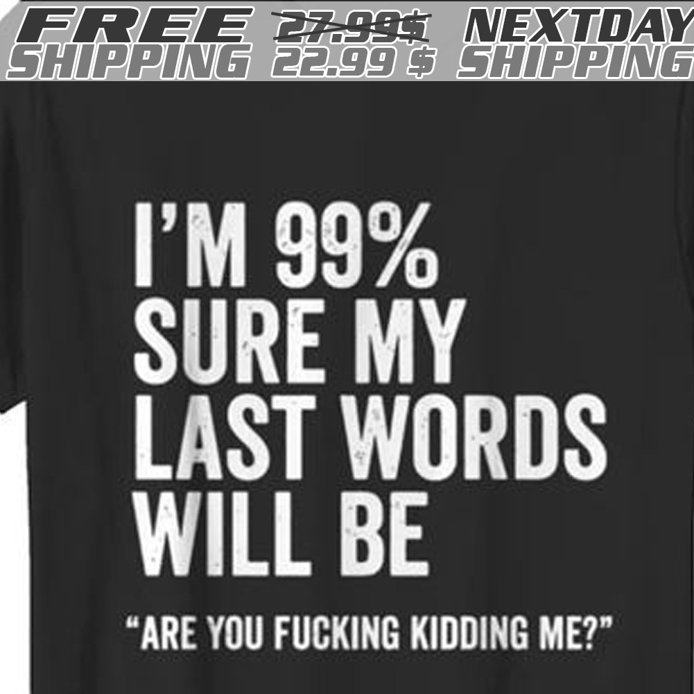 I Am 99% Sure My Last Words Will Be Are You Fucking Kidding Me Shirt