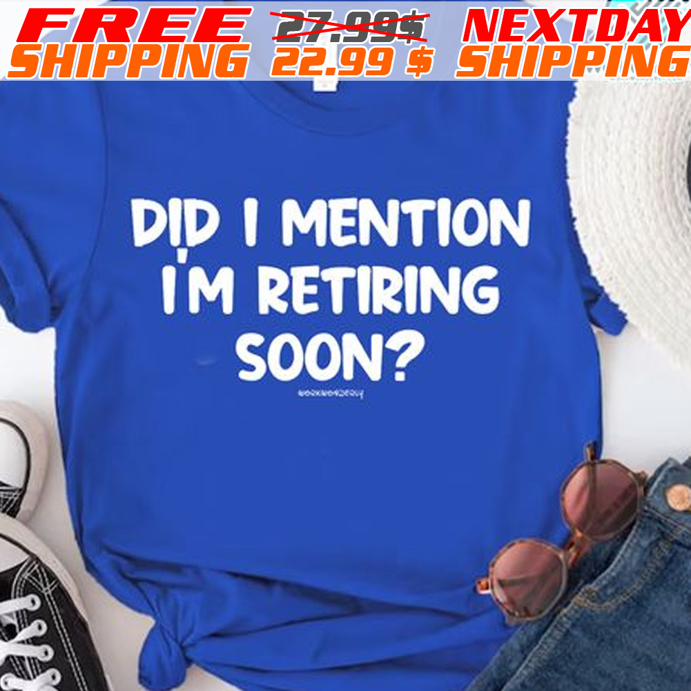 Did I Mention I Am Retiring Soon Shirt