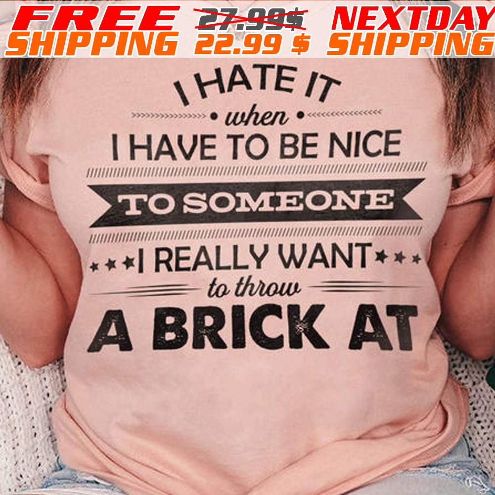 I Hate It When I Have To Be Nice To Someone I Really Want To Throw A Brick At Shirt
