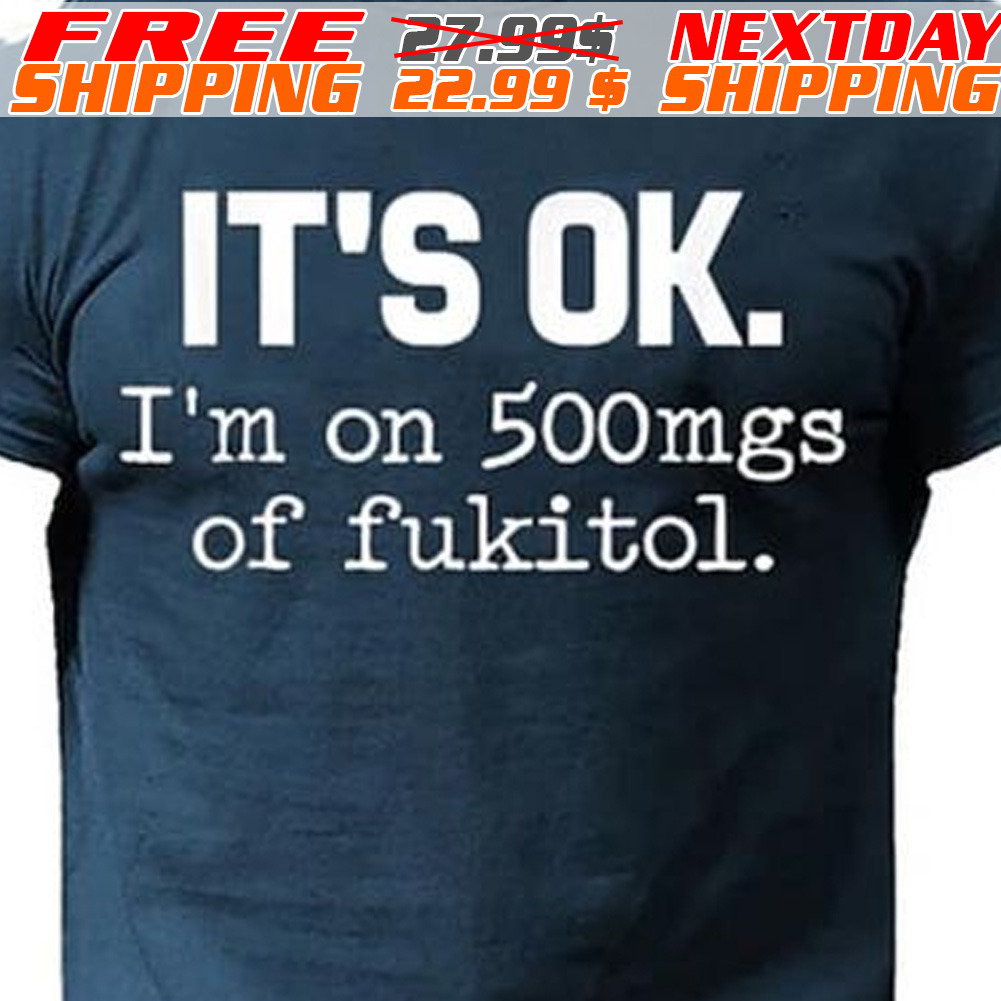 It Is Ok I Am On 500mgs Of Fukitol Shirt