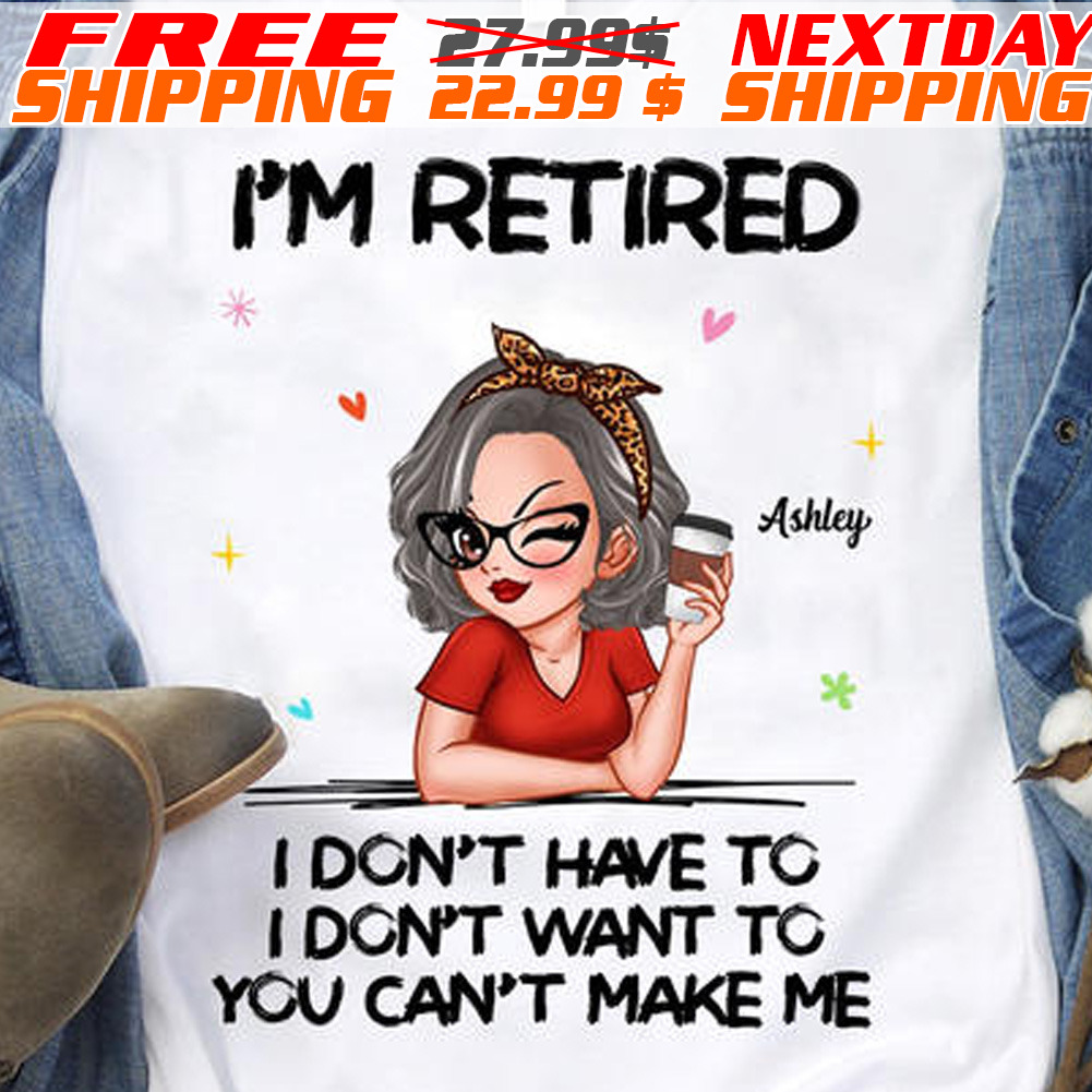 Women I Am Retired I Do Not Have To I Do Not Want To You Can Not Make Me Shirt