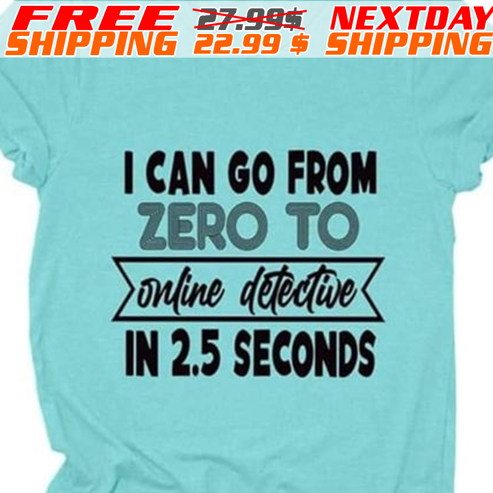 I Can Go From Zero To Online Detective In 2.5 Seconds Shirt