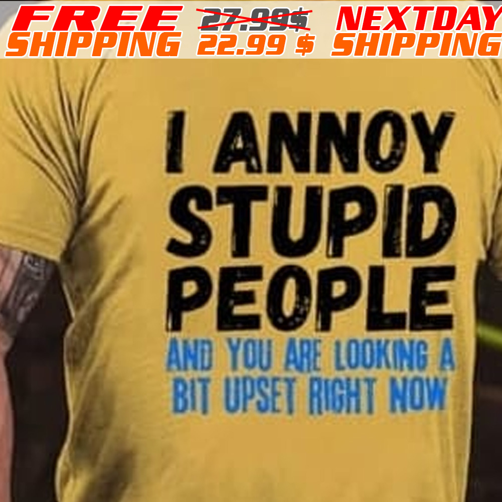 I Annoy Stupid People And You Are Looking A Bit Upset Right Now Shirt