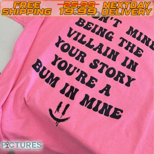 I Don’t Mind Being The Villain In Your Story You’re A Bum In Mine Shirt