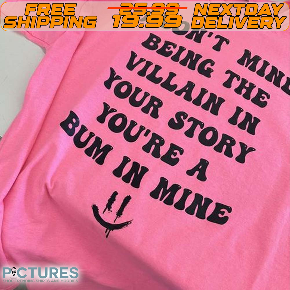 I Don’t Mind Being The Villain In Your Story You’re A Bum In Mine Shirt