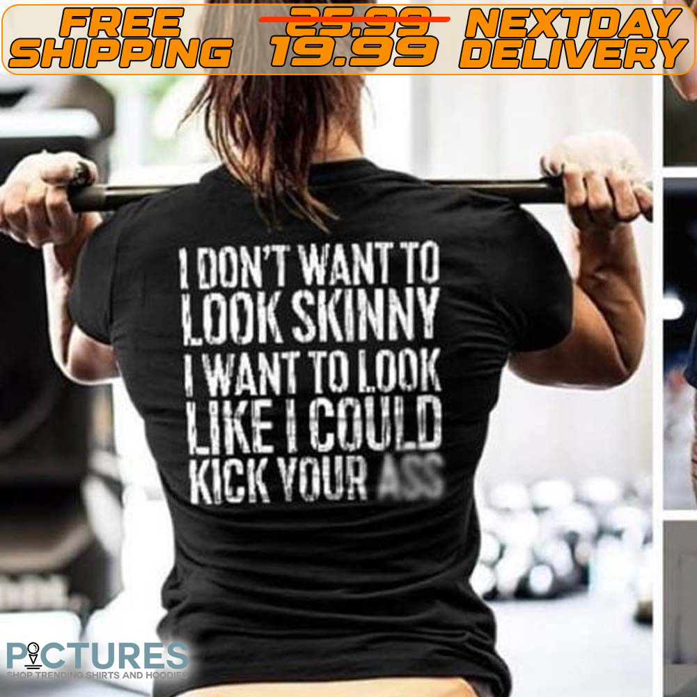 I Don't Want To Look Skinny I Want To Look Like I Could Kick Your Ass Shirt