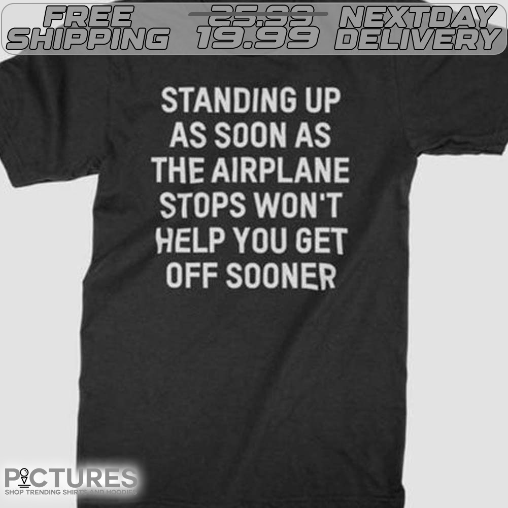 Standing Up As Soon As The Airplane Stops Won’t Help You Get Off Sooner Shirt