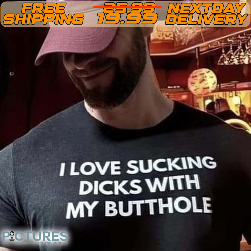 I Love Sucking Dicks With My Butthole Shirt