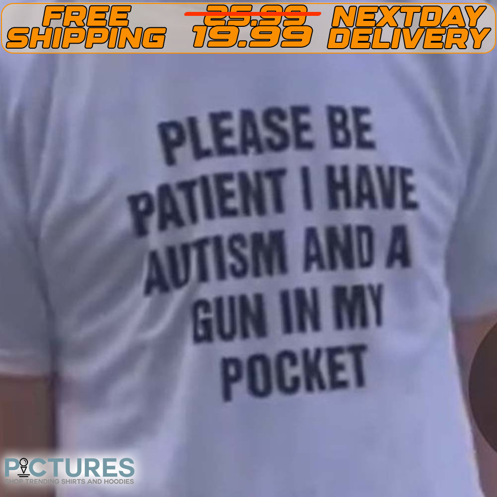 Please Be Patient I Have Autism And A Gun In My Pocket Shirt