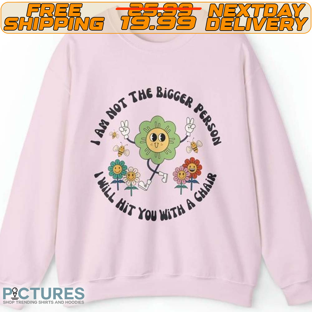 IAm Not The Bigger Person I Will Hit You With A Chair Shirt
