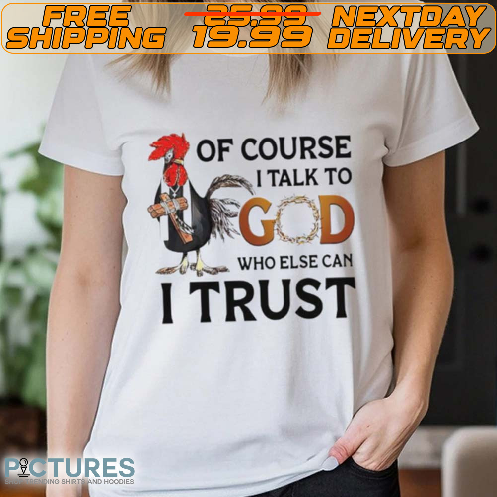 Chicken Of Course I Talk To God Who Else Can I Trust Shirt