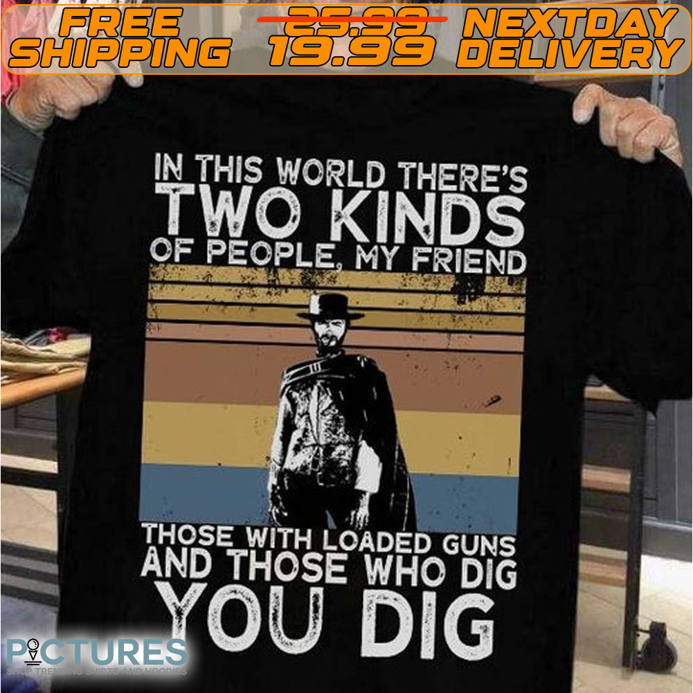 Clint Eastwood In This World There’s Two Kinds Of People My Friends Those With Loaded Guns And Those Who Dig You Dig Retro Vintage Shirt