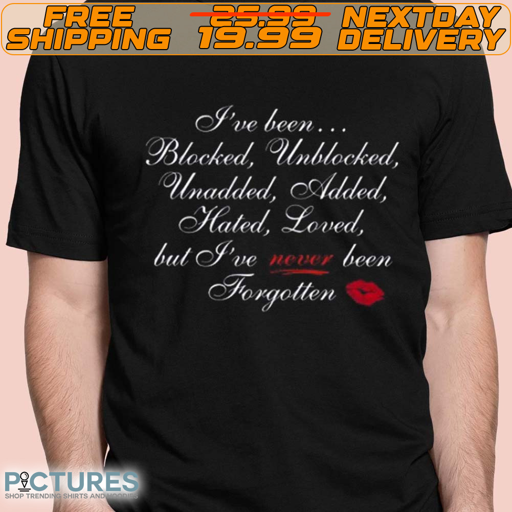 I’ve Been Blocked Unblocked Unadded Added Hated Loved But I’ve Never Been Forgotten Shirt