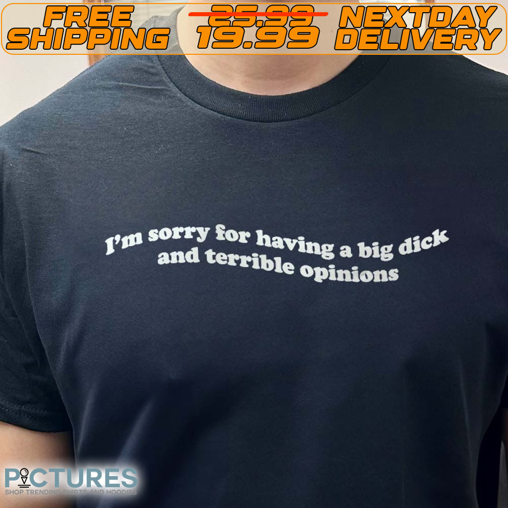 I'm Sorry For Having A Big Dick And Terrible Opinions Shirt
