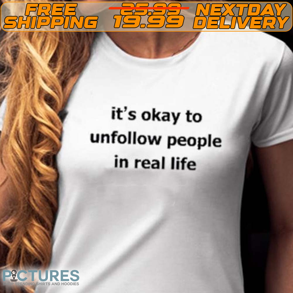 It's Okay To Unfollow People In Real Life Shirt