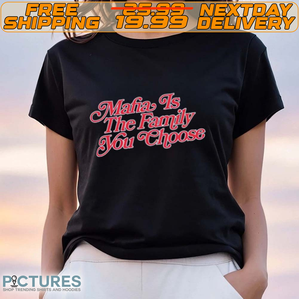 Mafia Is The Family You Choose Shirt