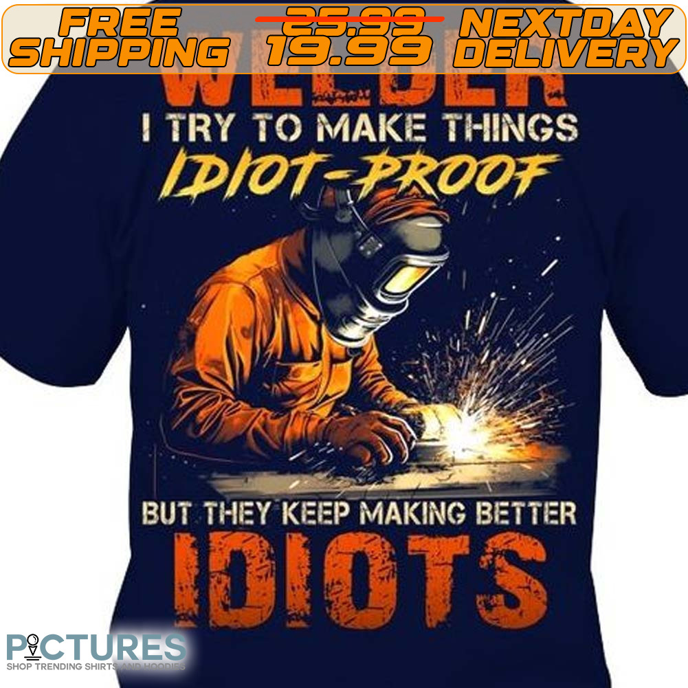 Welder I Try To Make Things Idiot Proof But They Keep Making Better Idiots Shirt