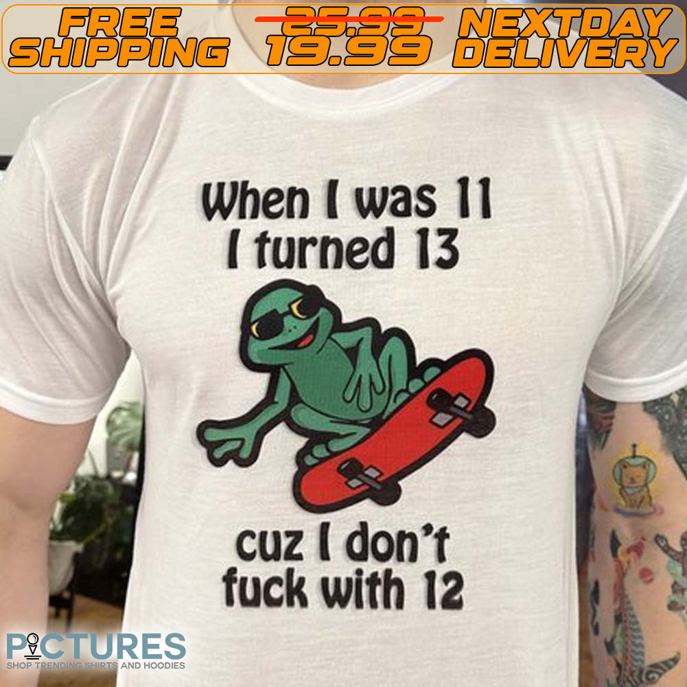When I Was 11 I Turned 13 Cuz I Don’t Fuck With 12 2024 Shirt