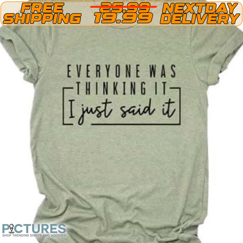 Everyone Was Thinking It I Just Said It Shirt