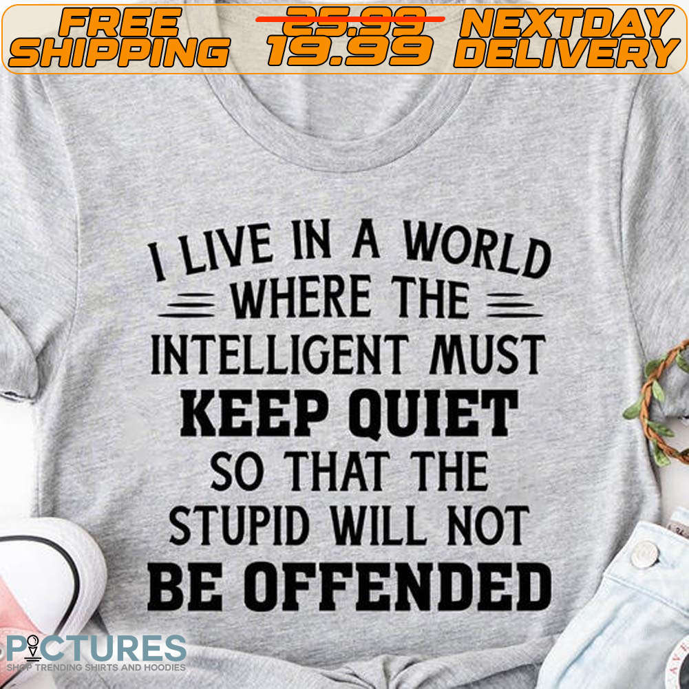 I Live In A World Where The Intelligent Must Keep Quiet So That The Stupid Will Not Be Offended Shirt