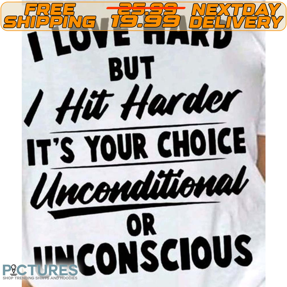 I Love Hard But I Hit Harder It's Your Choice Unconditional Or Unconscious Shirt