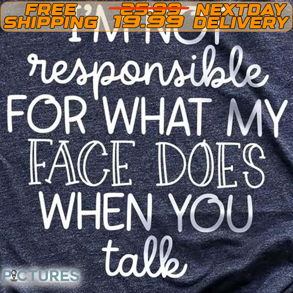 I'm Not Responsible For What My Face Does When You Talk Shirt