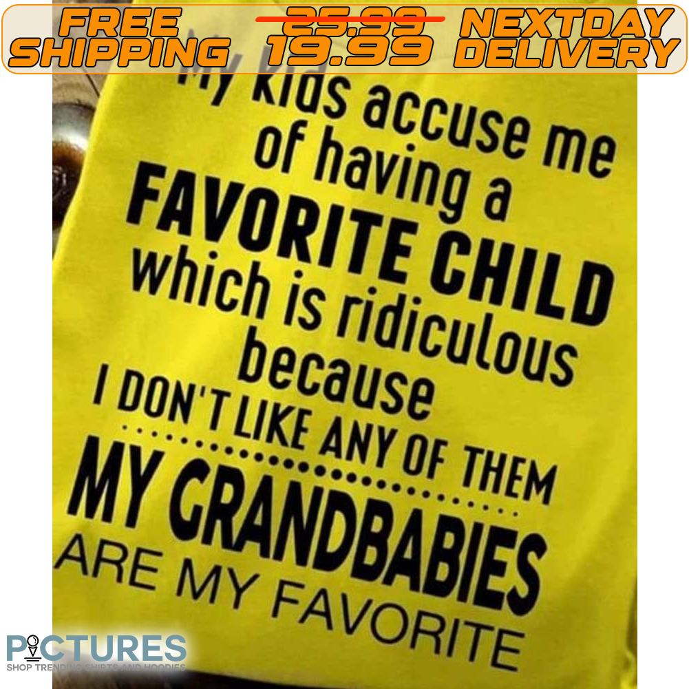 My Kids Accuse Me Of Having A Favorite Child Which Is Ridiculous Because I Don't Like Any Of Them my Grandbabies Are My Favorite Shirt